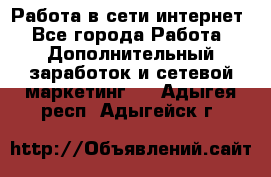 Работа в сети интернет - Все города Работа » Дополнительный заработок и сетевой маркетинг   . Адыгея респ.,Адыгейск г.